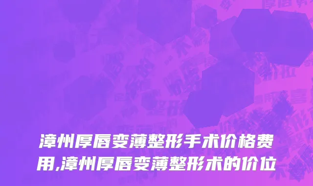 漳州厚唇变薄整形手术价格费用,漳州厚唇变薄整形术的价位