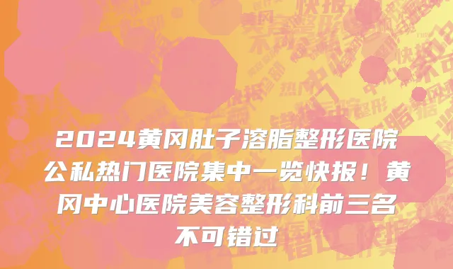 2024黄冈肚子溶脂整形医院公私热门医院集中一览快报!黄冈中心医院美容整形科前三名不可错过