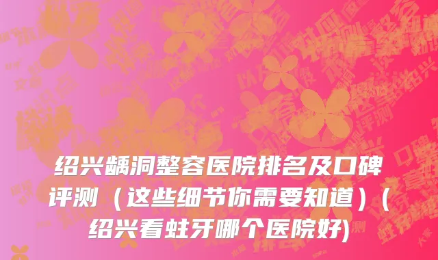 绍兴龋洞整容医院排名及口碑评测（这些细节你需要知道）(绍兴看蛀牙哪个医院好)