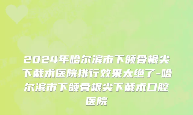 2024年哈尔滨市下颌骨根尖下截术医院排行效果太绝了-哈尔滨市下颌骨根尖下截术口腔医院