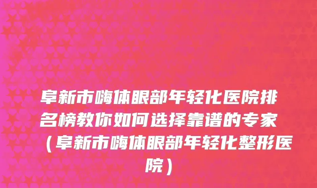 阜新市嗨体眼部年轻化医院排名榜教你如何选择靠谱的专家（阜新市嗨体眼部年轻化整形医院）
