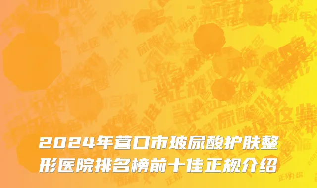 2024年营口市玻尿酸护肤整形医院排名榜前十佳正规介绍