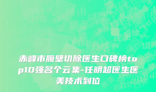 赤峰市腹壁切除医生口碑榜top10强名个云集-任明超医生医美技术到位