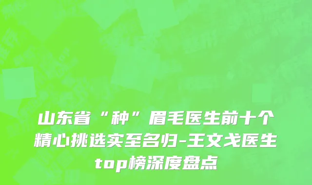 山东省“种”眉毛医生前十个精心挑选实至名归-王文戈医生top榜深度盘点