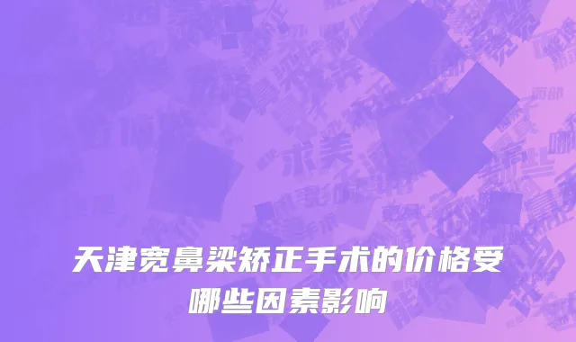 天津宽鼻梁矫正手术的价格受哪些因素影响