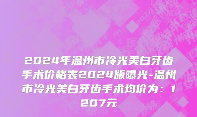 2024年温州市冷光美白牙齿手术价格表2024版曝光-温州市冷光美白牙齿手术均价为：1207元
