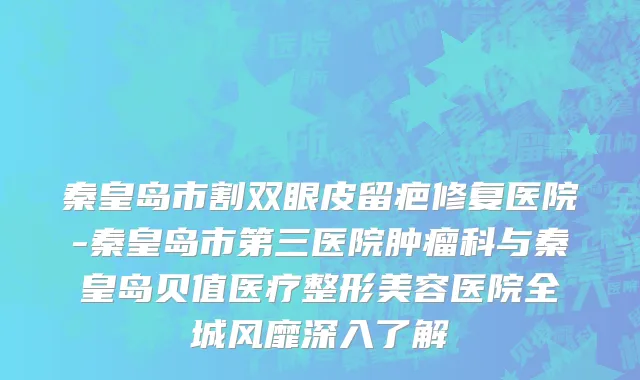 秦皇岛市割双眼皮留疤修复医院-秦皇岛市第三医院肿瘤科与秦皇岛贝值医疗整形美容医院全城风靡深入了解