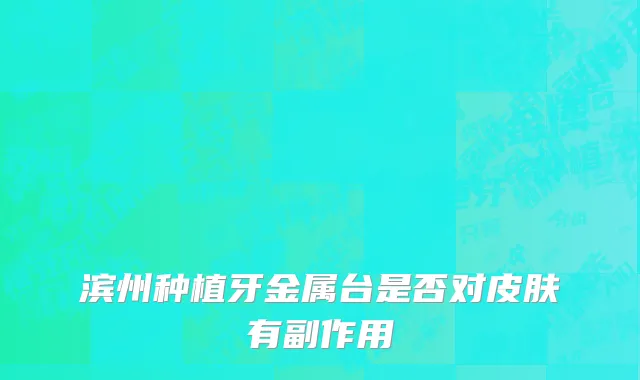 滨州种植牙金属台是否对皮肤有副作用