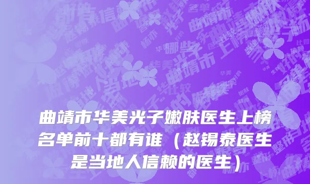 曲靖市华美光子嫩肤医生上榜名单前十都有谁（赵锡泰医生是当地人信赖的医生）