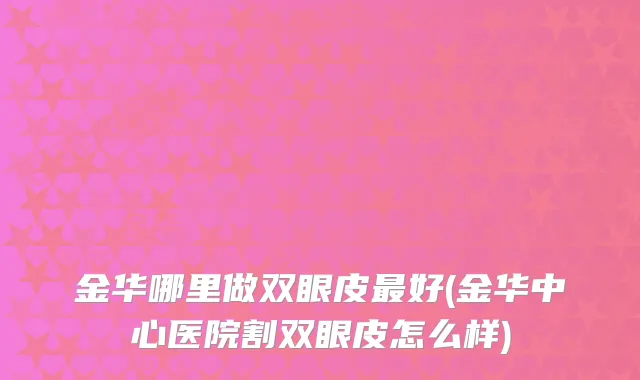金华哪里做双眼皮最好(金华中心医院割双眼皮怎么样)