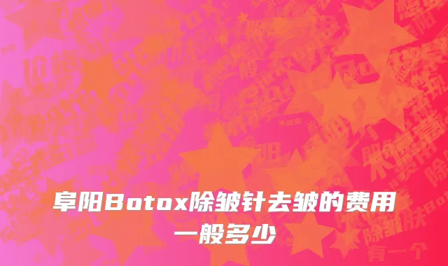阜阳Botox除皱针去皱的费用一般多少