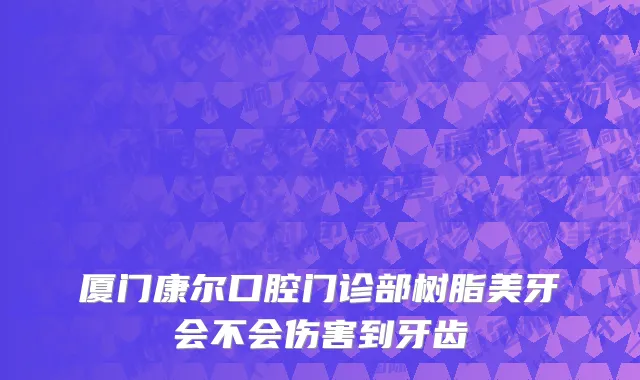 厦门康尔口腔门诊部树脂美牙会不会伤害到牙齿