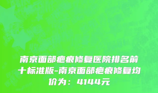 南京面部疤痕修复医院排名前十标准版-南京面部疤痕修复均价为:4144元