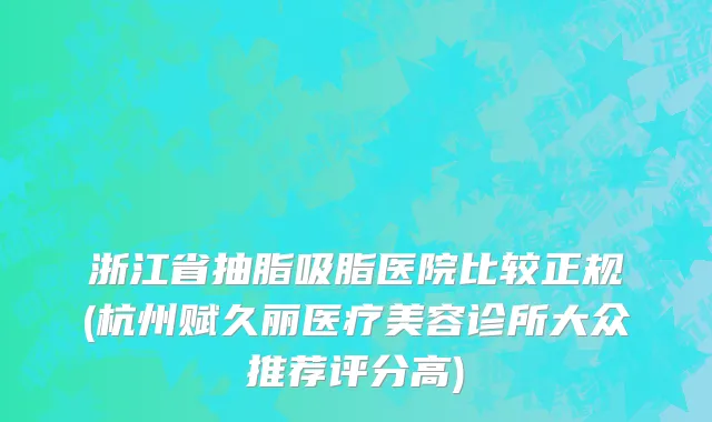 浙江省抽脂吸脂医院比较正规(杭州赋久丽医疗美容诊所大众推荐评分高)