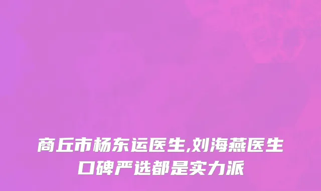 商丘市杨东运医生,刘海燕医生口碑严选都是实力派
