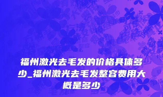 福州激光去毛发的价格具体多少_福州激光去毛发整容费用大概是多少
