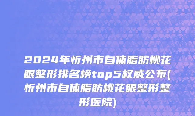 2024年忻州市自体脂肪桃花眼整形排名榜top5权威公布(忻州市自体脂肪桃花眼整形整形医院)