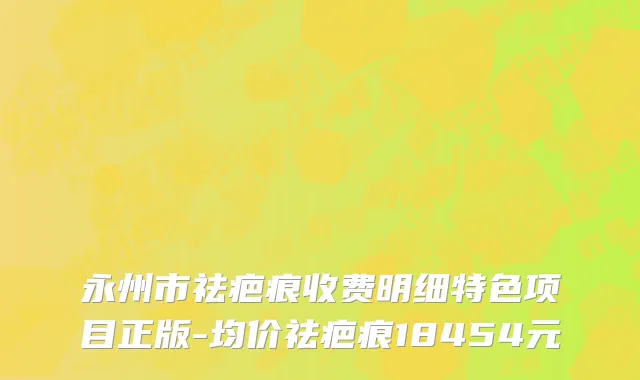 永州市祛疤痕收费明细特色项目正版-均价祛疤痕18454元