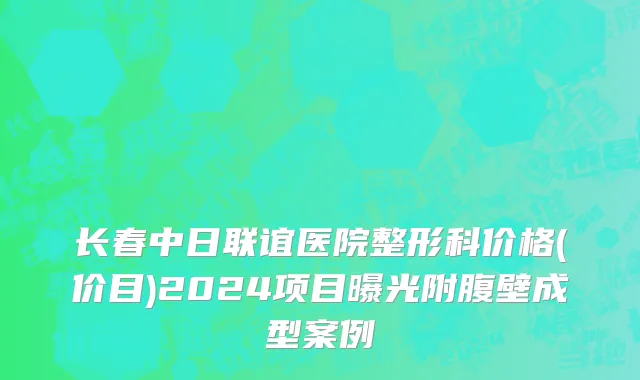 长春中日联谊医院整形科价格(价目)2024项目曝光附腹壁成型案例