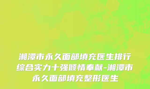 湘潭市永久面部填充医生排行综合实力十强倾情奉献-湘潭市永久面部填充整形医生