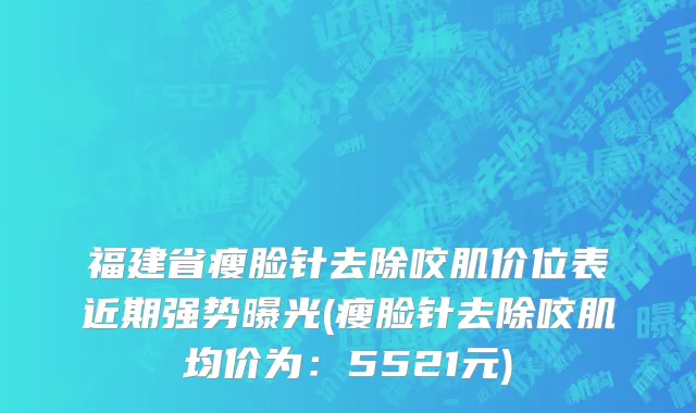 福建省瘦脸针去除咬肌价位表近期强势曝光(瘦脸针去除咬肌均价为：5521元)