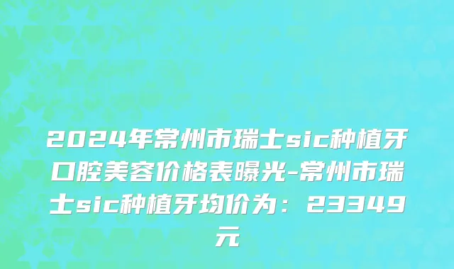 2024年常州市瑞士sic种植牙口腔美容价格表曝光-常州市瑞士sic种植牙均价为：23349元