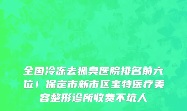 全国冷冻去狐臭医院排名前六位!保定市新市区宝特医疗美容整形诊所收费不坑人