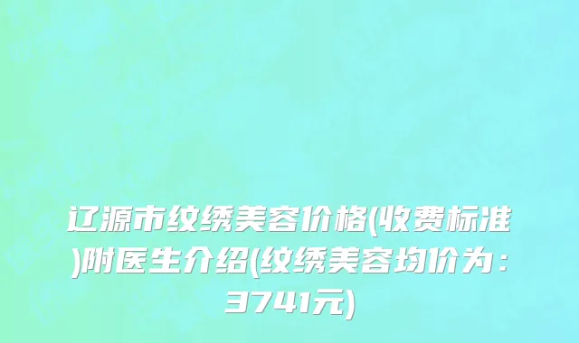 辽源市纹绣美容价格(收费标准)附医生介绍(纹绣美容均价为：3741元)