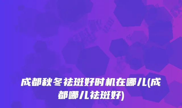 成都秋冬祛斑好时机在哪儿(成都哪儿祛斑好)