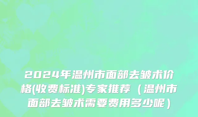 2024年温州市面部去皱术价格(收费标准)专家推荐（温州市面部去皱术需要费用多少呢）