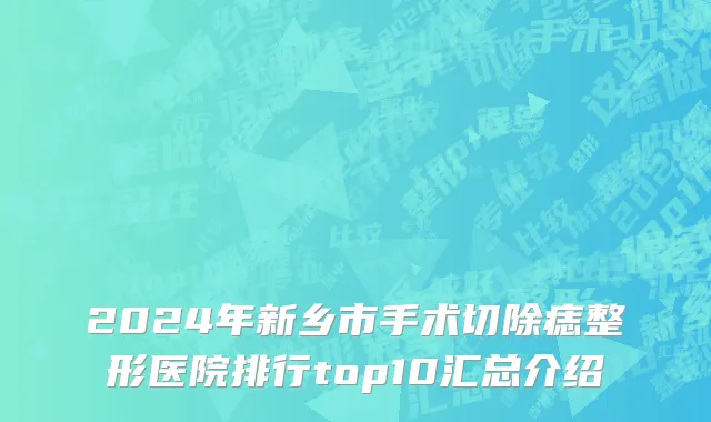 2024年新乡市手术切除痣整形医院排行top10汇总介绍