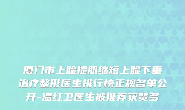 厦门市上睑提肌缩短上睑下垂治疗整形医生排行榜正规名单公开-温红卫医生被推荐获赞多