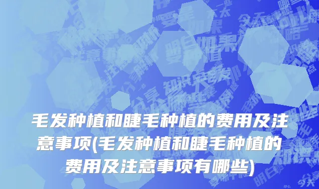 毛发种植和睫毛种植的费用及注意事项(毛发种植和睫毛种植的费用及注意事项有哪些)