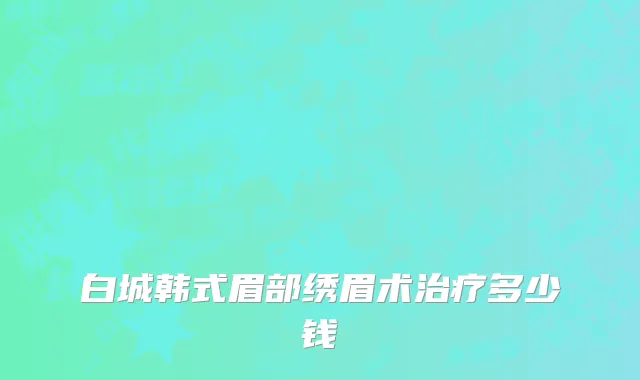 白城韩式眉部绣眉术治疗多少钱