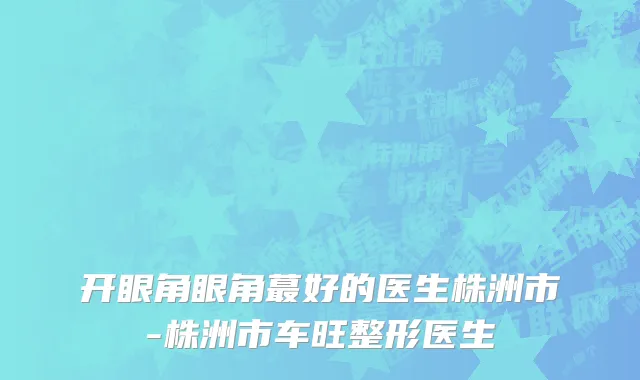 开眼角眼角蕞好的医生株洲市-株洲市车旺整形医生
