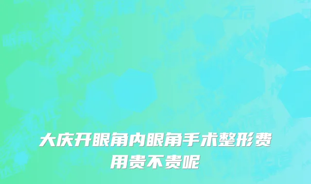 大庆开眼角内眼角手术整形费用贵不贵呢