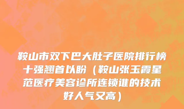 鞍山市双下巴大肚子医院排行榜十强翘首以盼（鞍山张玉霞星范医疗美容诊所连锁谁的技术好人气又高）