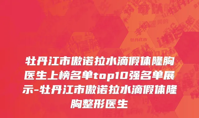 牡丹江市傲诺拉水滴假体隆胸医生上榜名单top10强名单展示-牡丹江市傲诺拉水滴假体隆胸整形医生