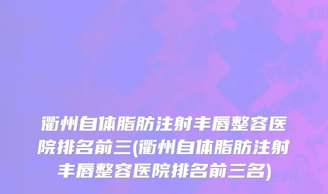 衢州自体脂肪注射丰唇整容医院排名前三(衢州自体脂肪注射丰唇整容医院排名前三名)