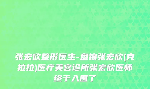 张宏欣整形医生-盘锦张宏欣(克拉拉)医疗美容诊所张宏欣医师终于入围了