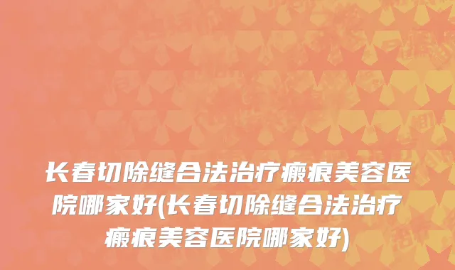 长春切除缝合法治疗瘢痕美容医院哪家好(长春切除缝合法治疗瘢痕美容医院哪家好)