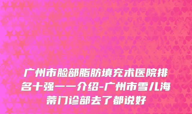 广州市脸部脂肪填充术医院排名十强一一介绍-广州市雪儿海蒂门诊部去了都说好