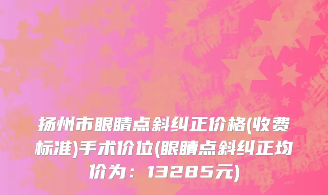 扬州市眼睛点斜纠正价格(收费标准)手术价位(眼睛点斜纠正均价为：13285元)