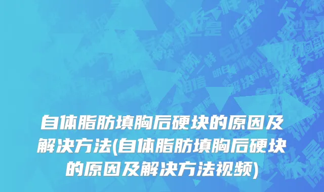 自体脂肪填胸后硬块的原因及解决方法(自体脂肪填胸后硬块的原因及解决方法视频)