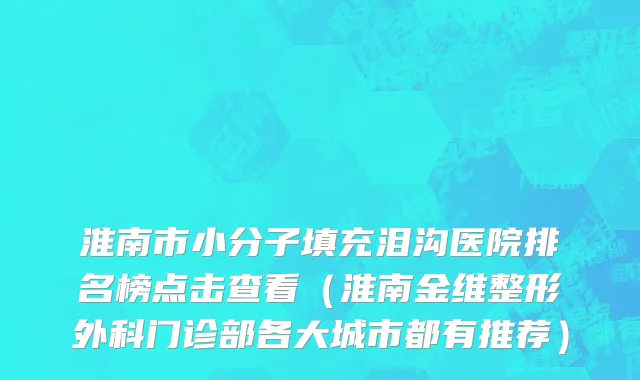 淮南市小分子填充泪沟医院排名榜点击查看（淮南金维整形外科门诊部各大城市都有推荐）