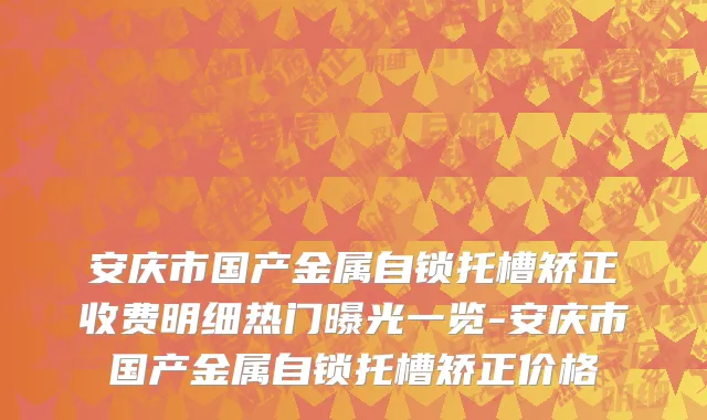 安庆市国产金属自锁托槽矫正收费明细热门曝光一览-安庆市国产金属自锁托槽矫正价格