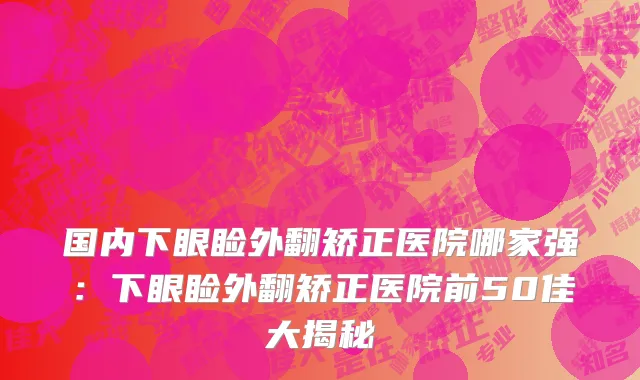 国内下眼睑外翻矫正医院哪家强：下眼睑外翻矫正医院前50佳大揭秘