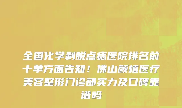 全国化学剥脱点痣医院排名前十单方面告知!佛山颜植医疗美容整形门诊部实力及口碑靠谱吗