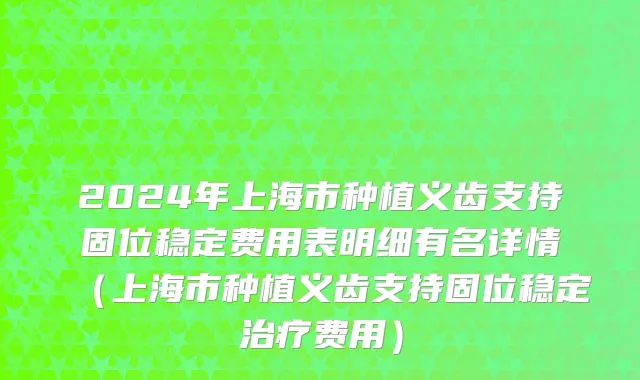 2024年上海市种植义齿支持固位稳定费用表明细有名详情（上海市种植义齿支持固位稳定治疗费用）