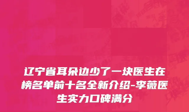 辽宁省耳朵边少了一块医生在榜名单前十名全新介绍-李薇医生实力口碑满分